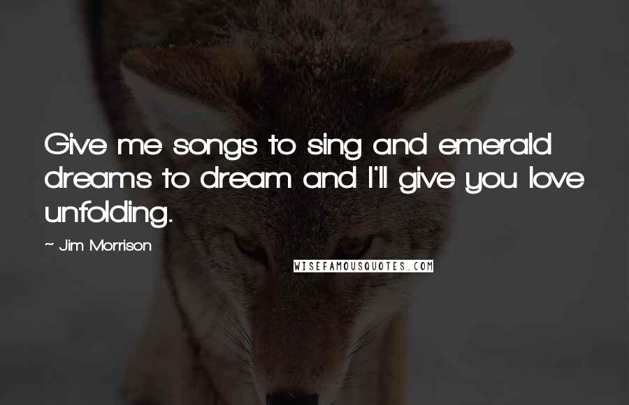 Jim Morrison Quotes: Give me songs to sing and emerald dreams to dream and I'll give you love unfolding.