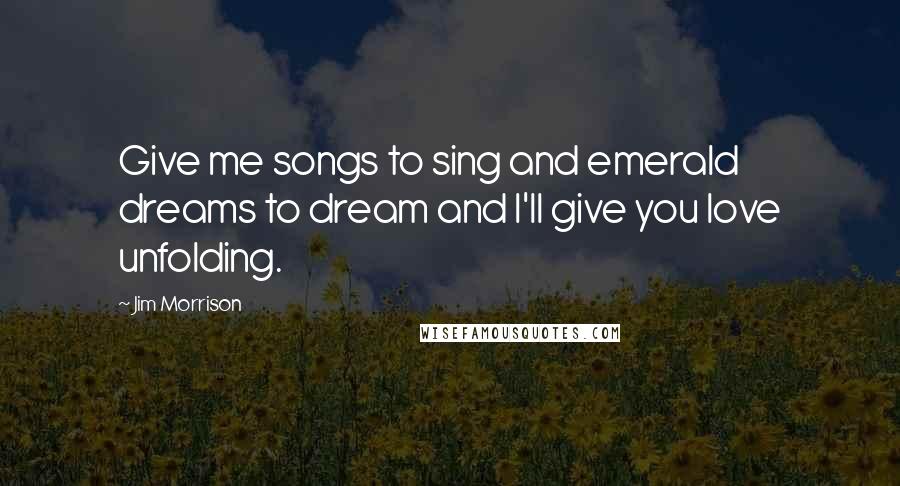 Jim Morrison Quotes: Give me songs to sing and emerald dreams to dream and I'll give you love unfolding.