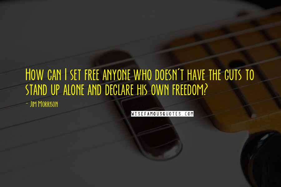 Jim Morrison Quotes: How can I set free anyone who doesn't have the guts to stand up alone and declare his own freedom?