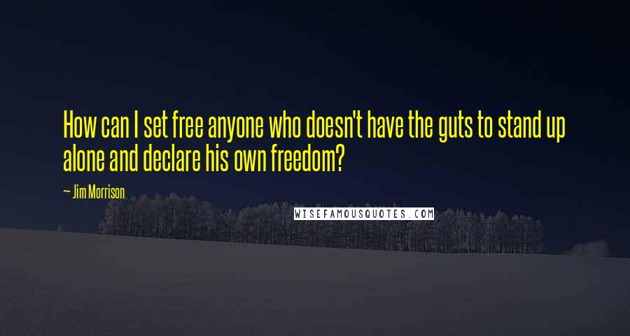 Jim Morrison Quotes: How can I set free anyone who doesn't have the guts to stand up alone and declare his own freedom?