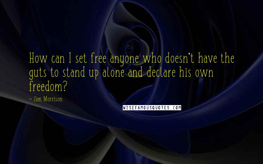 Jim Morrison Quotes: How can I set free anyone who doesn't have the guts to stand up alone and declare his own freedom?