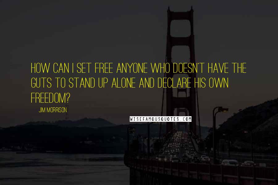 Jim Morrison Quotes: How can I set free anyone who doesn't have the guts to stand up alone and declare his own freedom?