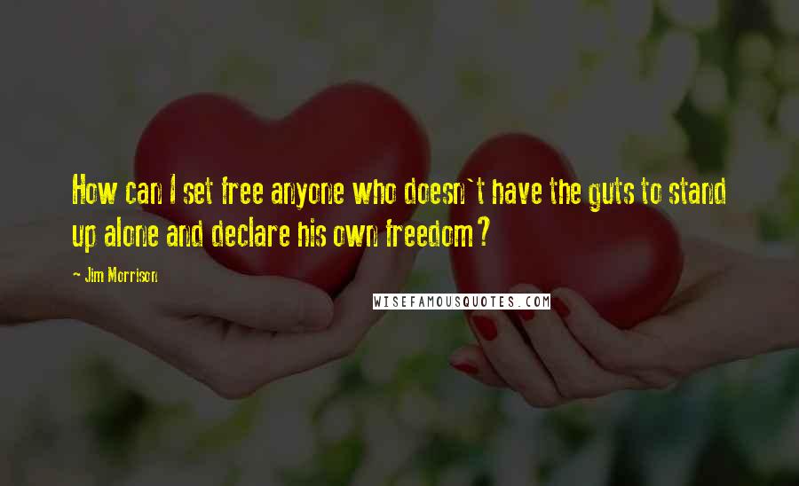 Jim Morrison Quotes: How can I set free anyone who doesn't have the guts to stand up alone and declare his own freedom?