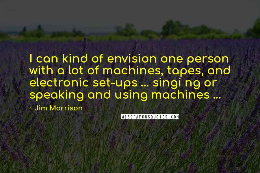 Jim Morrison Quotes: I can kind of envision one person with a lot of machines, tapes, and electronic set-ups ... singi ng or speaking and using machines ...