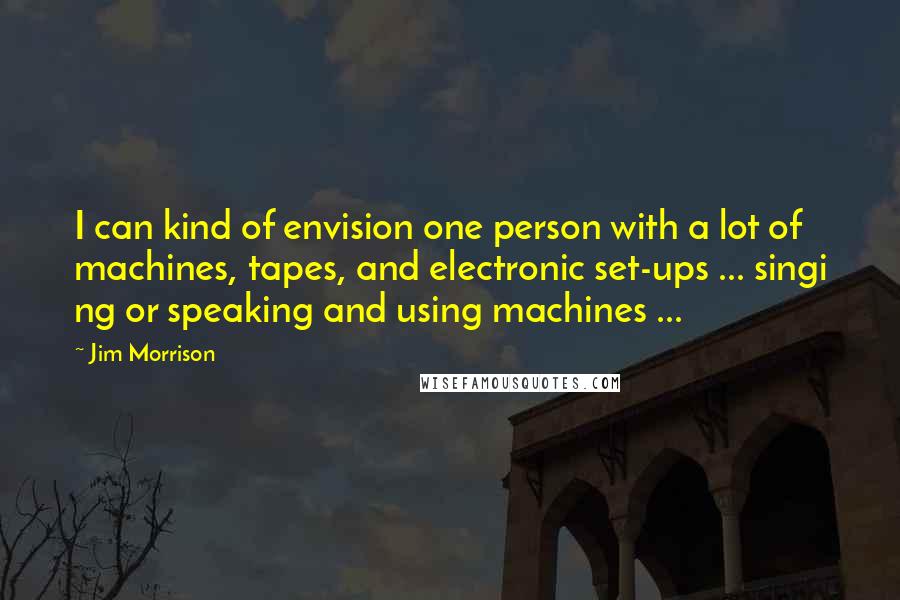 Jim Morrison Quotes: I can kind of envision one person with a lot of machines, tapes, and electronic set-ups ... singi ng or speaking and using machines ...