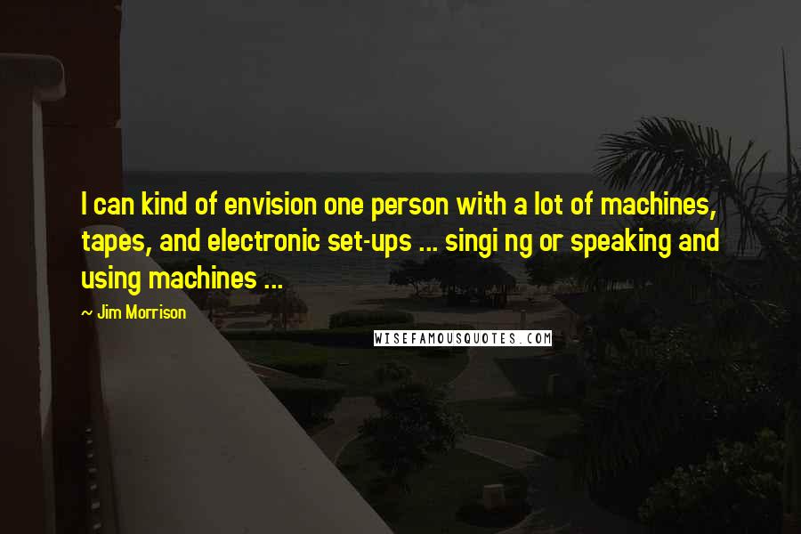 Jim Morrison Quotes: I can kind of envision one person with a lot of machines, tapes, and electronic set-ups ... singi ng or speaking and using machines ...