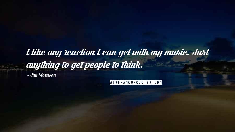 Jim Morrison Quotes: I like any reaction I can get with my music. Just anything to get people to think.