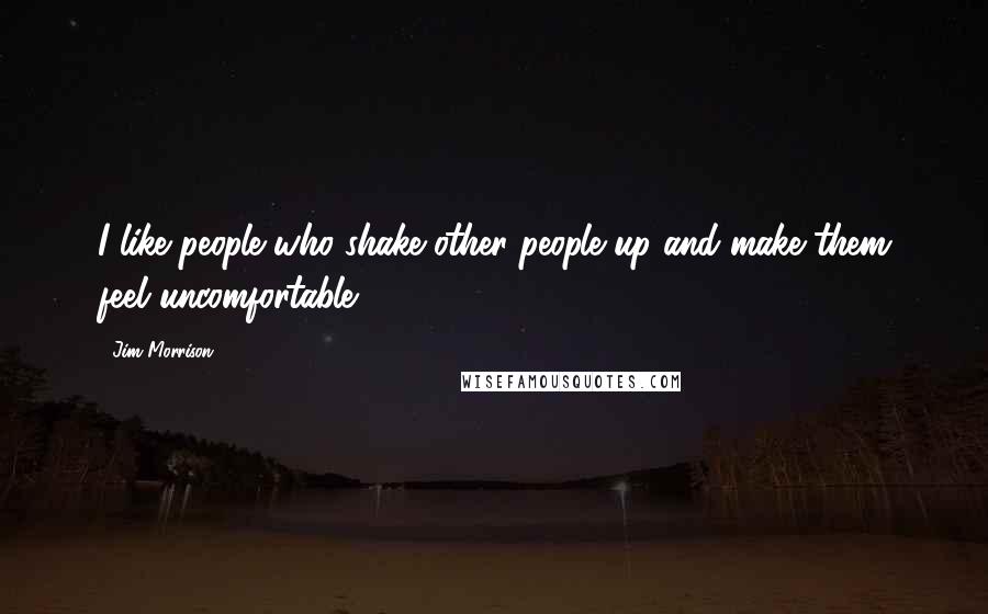 Jim Morrison Quotes: I like people who shake other people up and make them feel uncomfortable.