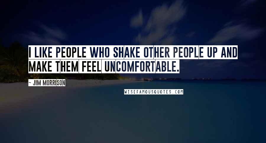 Jim Morrison Quotes: I like people who shake other people up and make them feel uncomfortable.