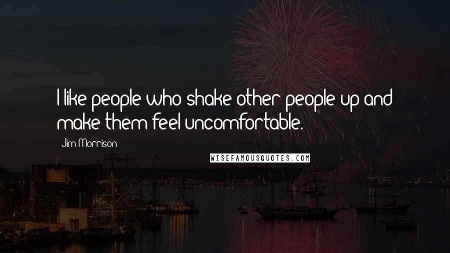 Jim Morrison Quotes: I like people who shake other people up and make them feel uncomfortable.