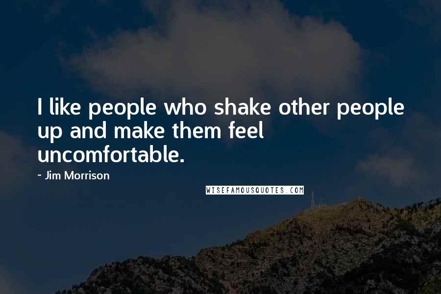 Jim Morrison Quotes: I like people who shake other people up and make them feel uncomfortable.