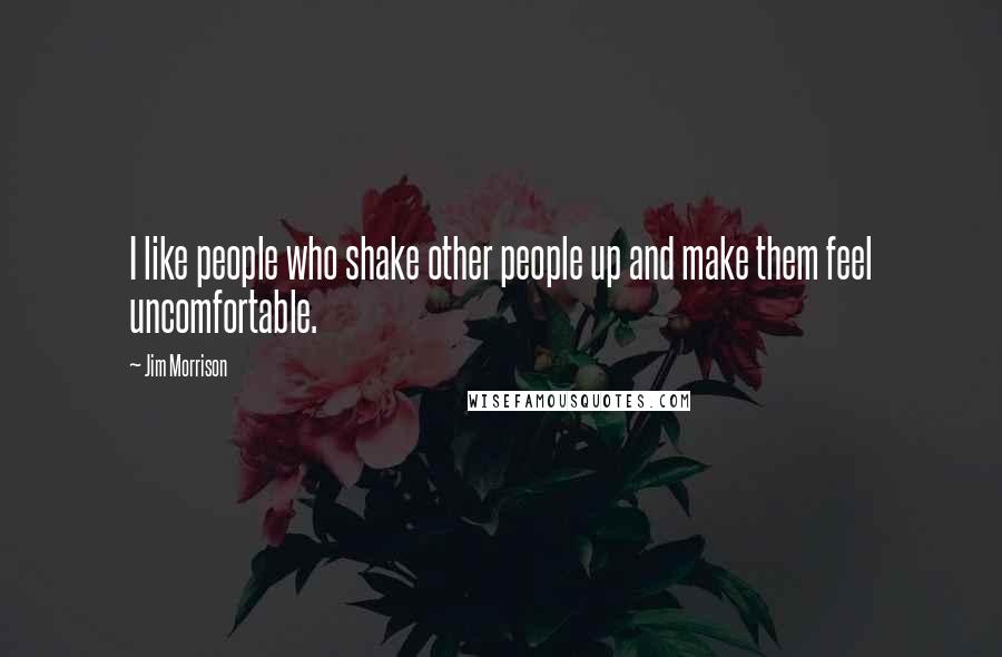 Jim Morrison Quotes: I like people who shake other people up and make them feel uncomfortable.