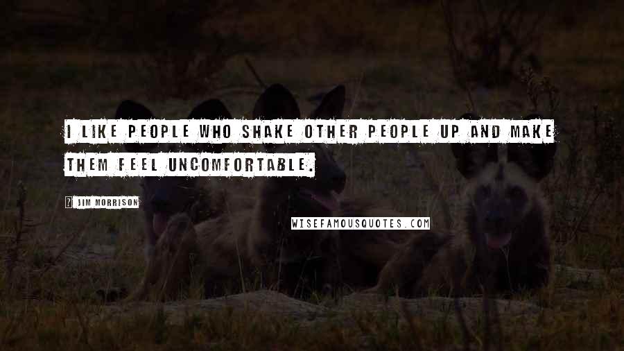 Jim Morrison Quotes: I like people who shake other people up and make them feel uncomfortable.