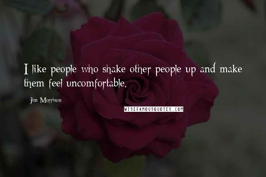 Jim Morrison Quotes: I like people who shake other people up and make them feel uncomfortable.