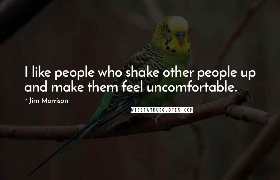 Jim Morrison Quotes: I like people who shake other people up and make them feel uncomfortable.