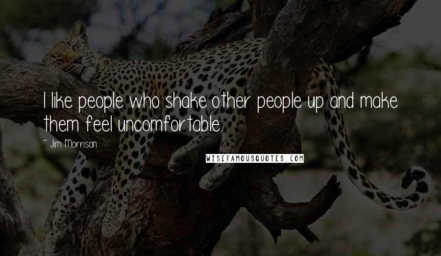 Jim Morrison Quotes: I like people who shake other people up and make them feel uncomfortable.