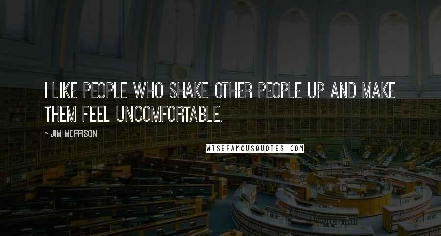 Jim Morrison Quotes: I like people who shake other people up and make them feel uncomfortable.