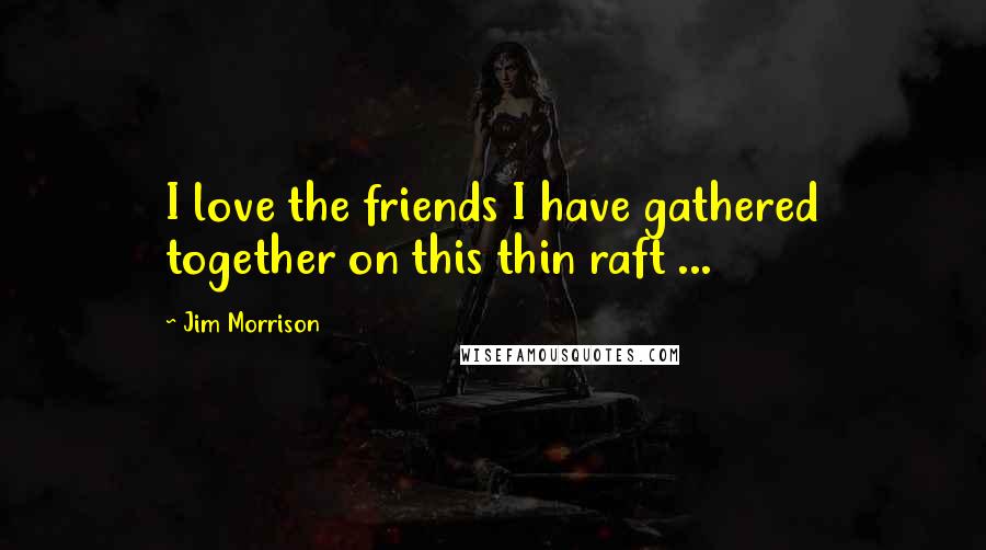 Jim Morrison Quotes: I love the friends I have gathered together on this thin raft ...