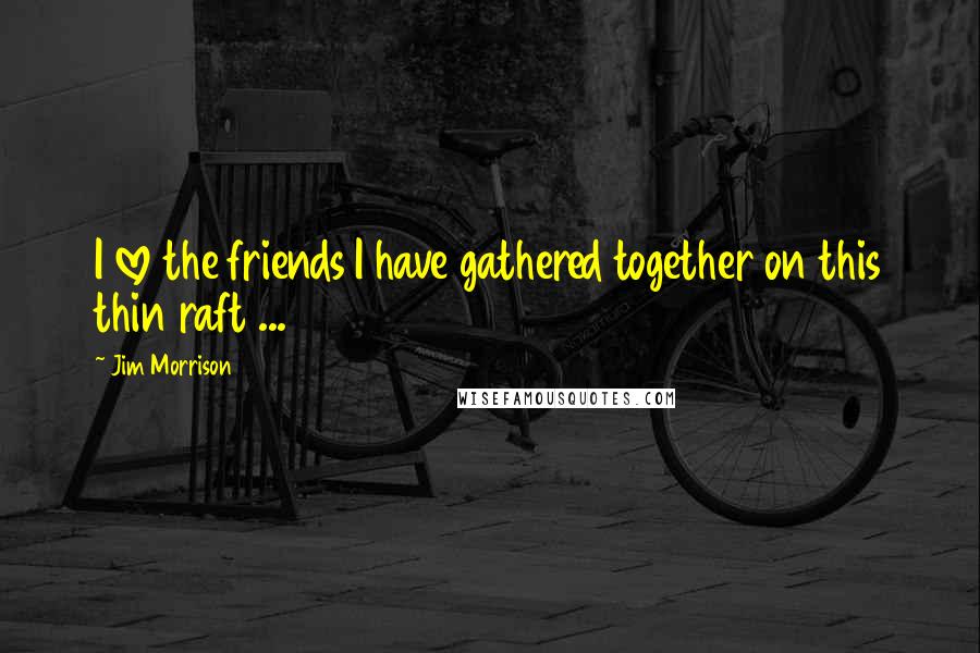 Jim Morrison Quotes: I love the friends I have gathered together on this thin raft ...