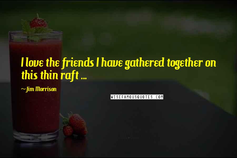 Jim Morrison Quotes: I love the friends I have gathered together on this thin raft ...