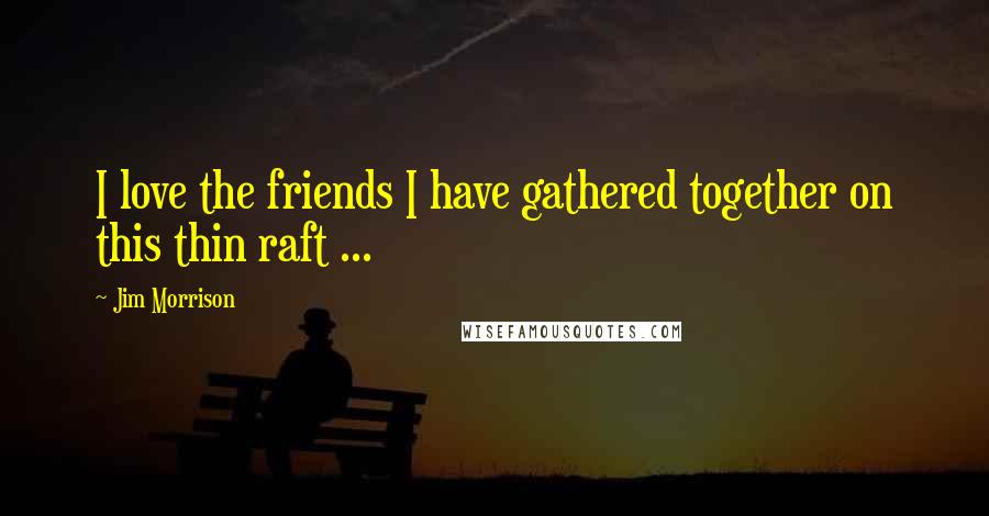 Jim Morrison Quotes: I love the friends I have gathered together on this thin raft ...