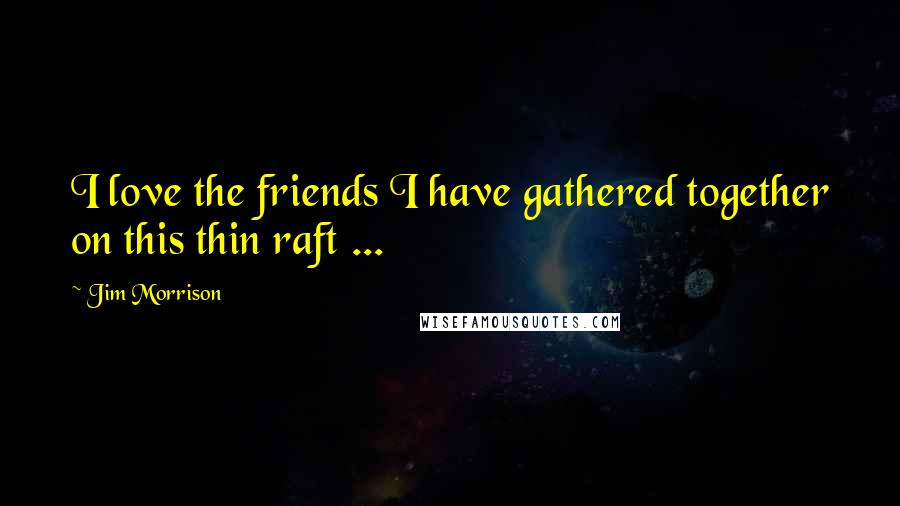 Jim Morrison Quotes: I love the friends I have gathered together on this thin raft ...