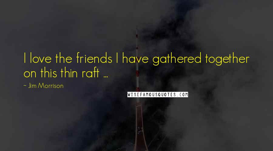 Jim Morrison Quotes: I love the friends I have gathered together on this thin raft ...