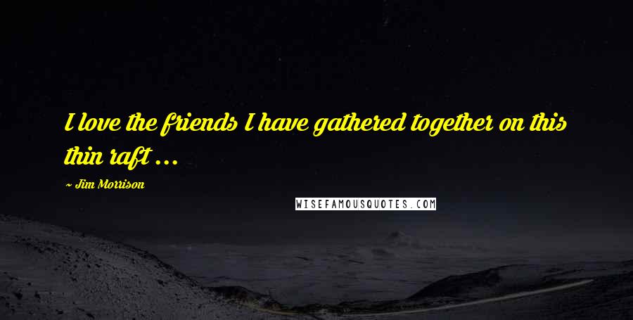 Jim Morrison Quotes: I love the friends I have gathered together on this thin raft ...