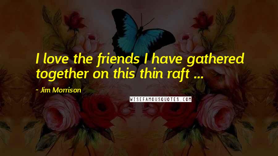 Jim Morrison Quotes: I love the friends I have gathered together on this thin raft ...