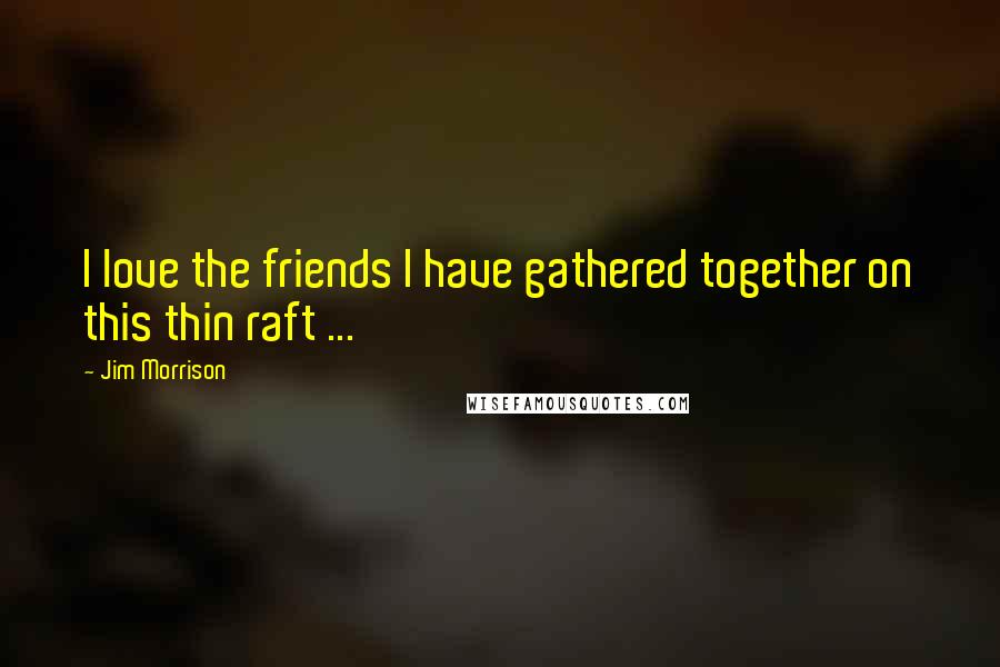 Jim Morrison Quotes: I love the friends I have gathered together on this thin raft ...