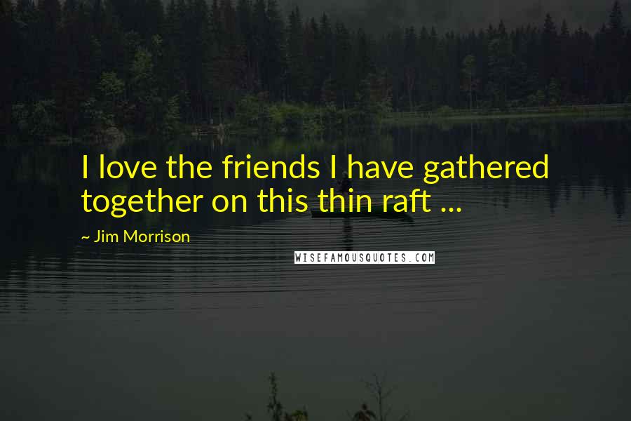 Jim Morrison Quotes: I love the friends I have gathered together on this thin raft ...