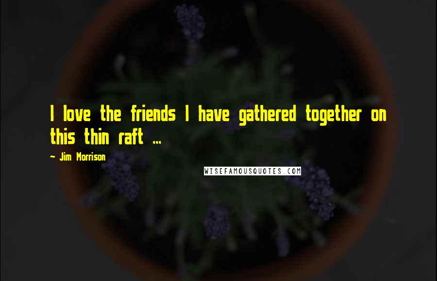 Jim Morrison Quotes: I love the friends I have gathered together on this thin raft ...