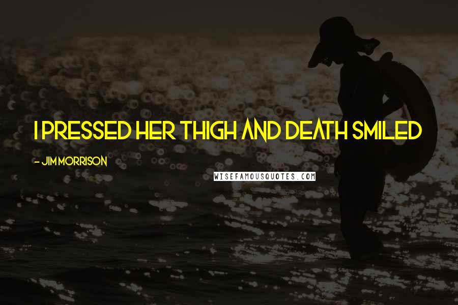 Jim Morrison Quotes: I pressed her thigh and death smiled