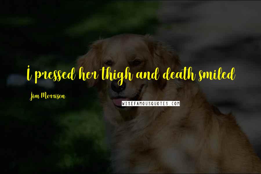 Jim Morrison Quotes: I pressed her thigh and death smiled