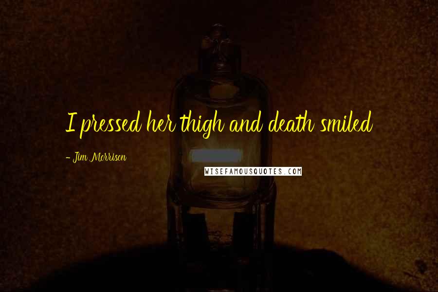 Jim Morrison Quotes: I pressed her thigh and death smiled