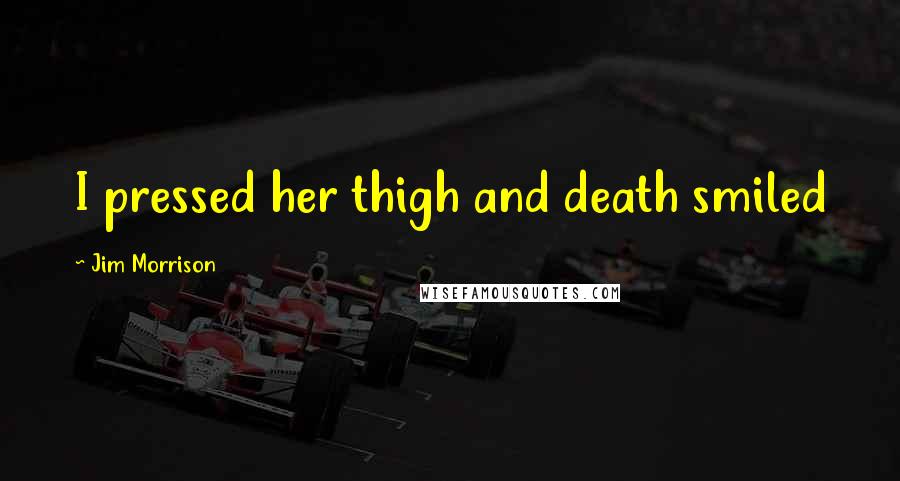 Jim Morrison Quotes: I pressed her thigh and death smiled