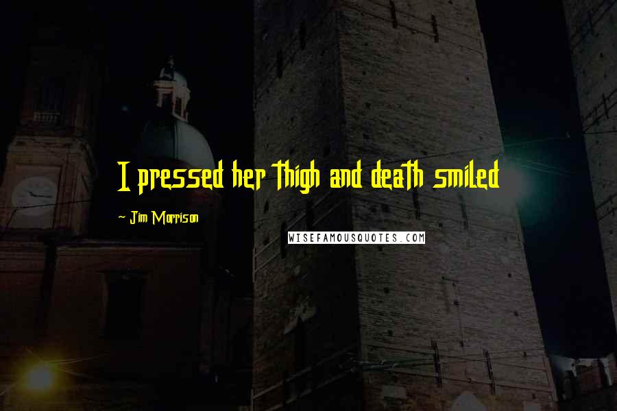 Jim Morrison Quotes: I pressed her thigh and death smiled