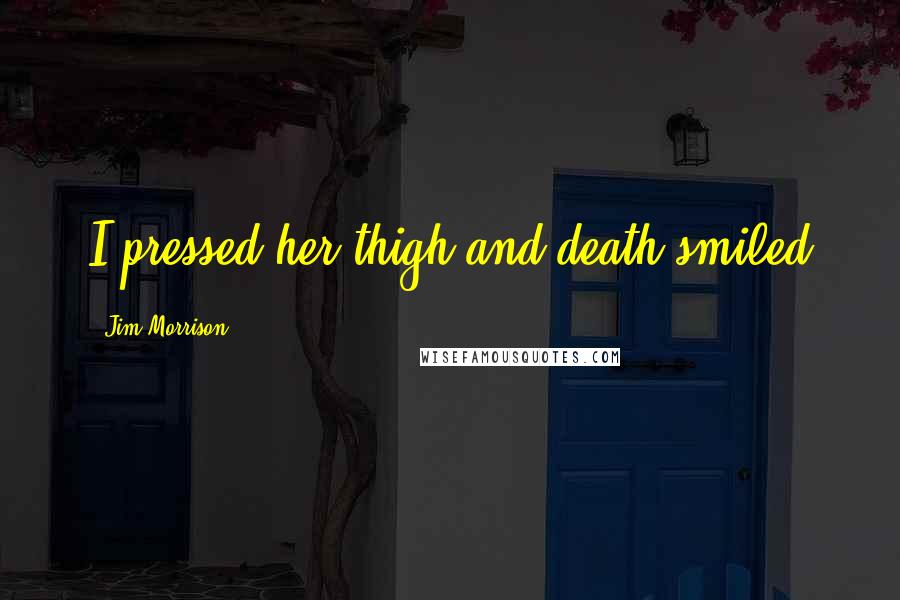 Jim Morrison Quotes: I pressed her thigh and death smiled