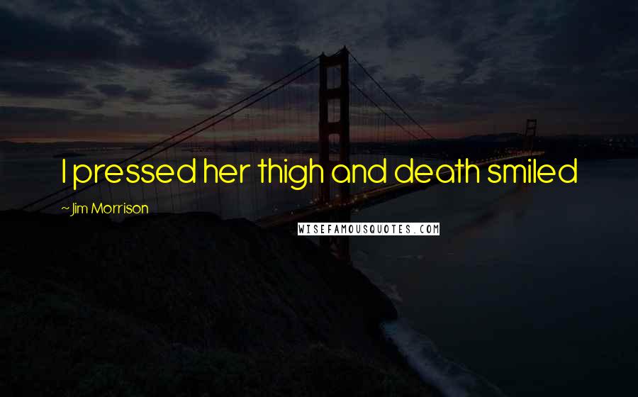 Jim Morrison Quotes: I pressed her thigh and death smiled