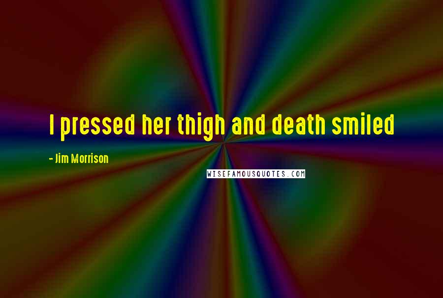 Jim Morrison Quotes: I pressed her thigh and death smiled