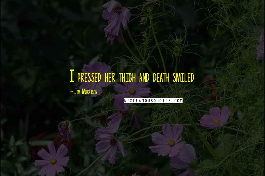 Jim Morrison Quotes: I pressed her thigh and death smiled