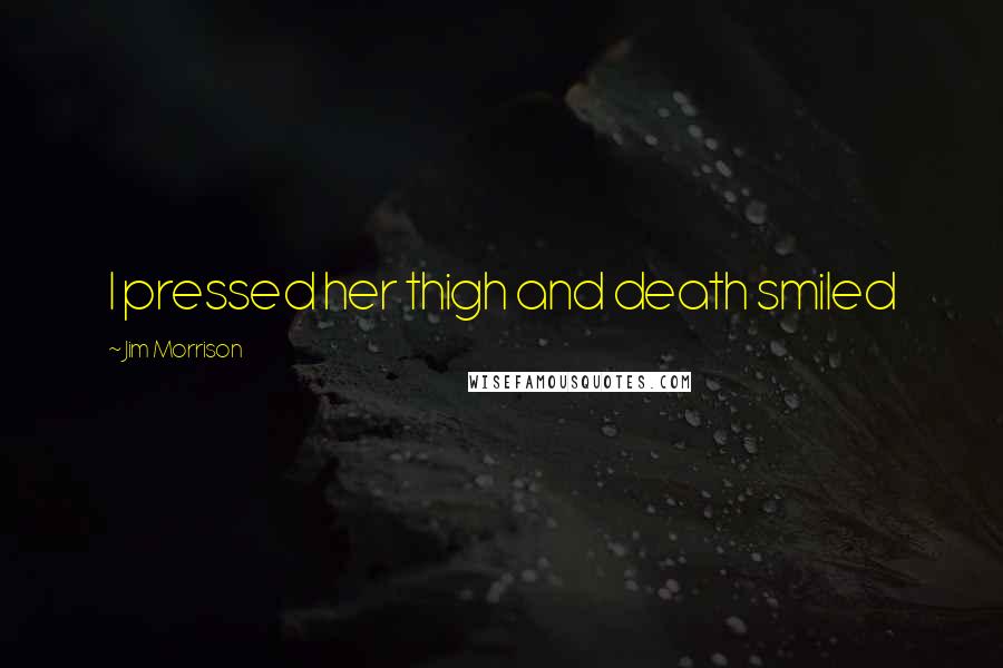 Jim Morrison Quotes: I pressed her thigh and death smiled