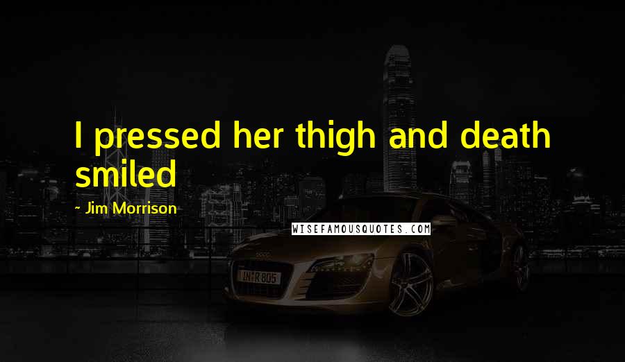 Jim Morrison Quotes: I pressed her thigh and death smiled