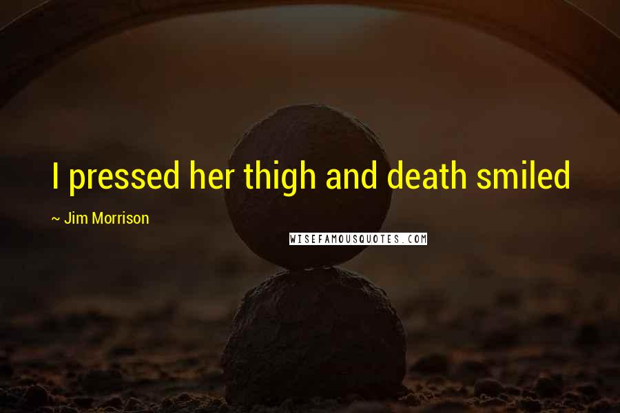 Jim Morrison Quotes: I pressed her thigh and death smiled