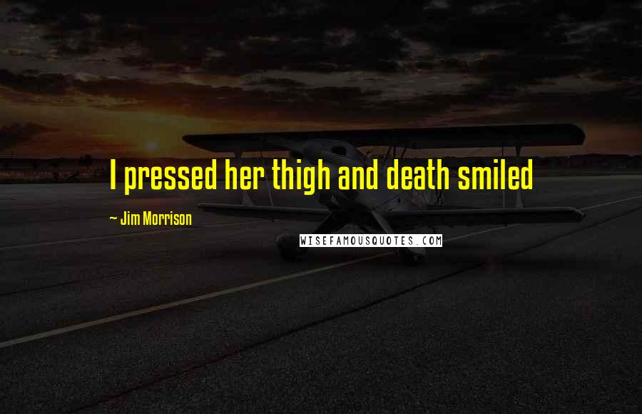 Jim Morrison Quotes: I pressed her thigh and death smiled