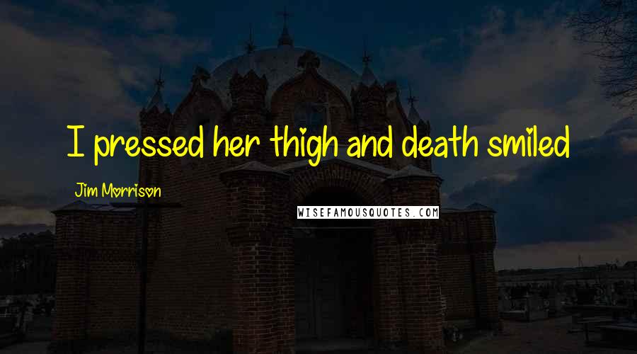 Jim Morrison Quotes: I pressed her thigh and death smiled