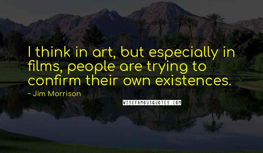Jim Morrison Quotes: I think in art, but especially in films, people are trying to confirm their own existences.