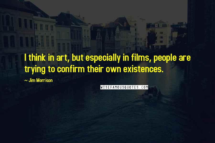 Jim Morrison Quotes: I think in art, but especially in films, people are trying to confirm their own existences.