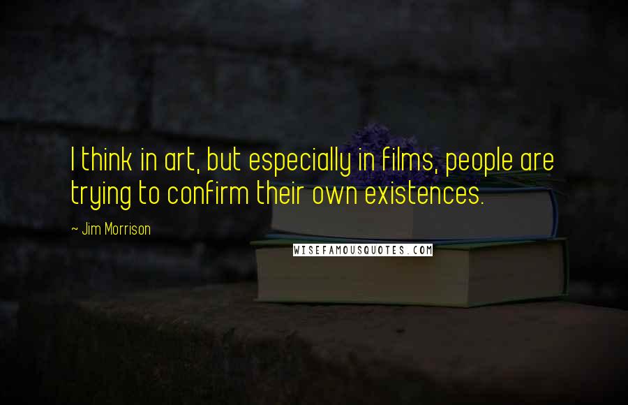 Jim Morrison Quotes: I think in art, but especially in films, people are trying to confirm their own existences.