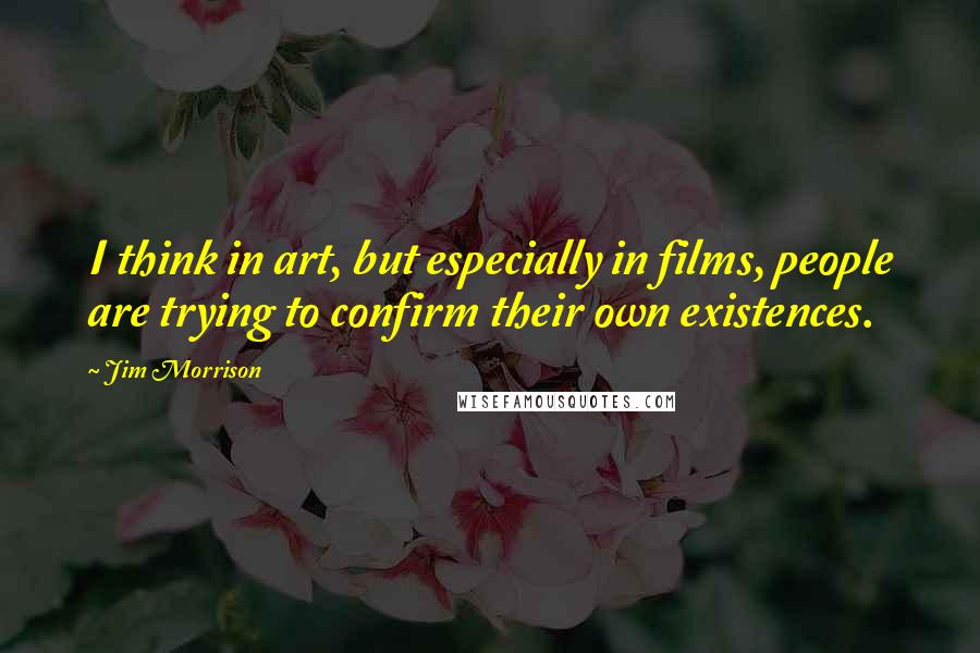 Jim Morrison Quotes: I think in art, but especially in films, people are trying to confirm their own existences.